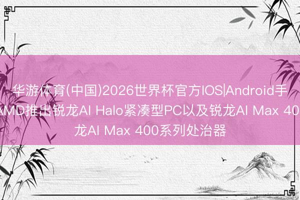 华游体育(中国)2026世界杯官方IOS|Android手机app下载 AMD推出锐龙AI Halo紧凑型PC以及锐龙AI Max 400系列处治器