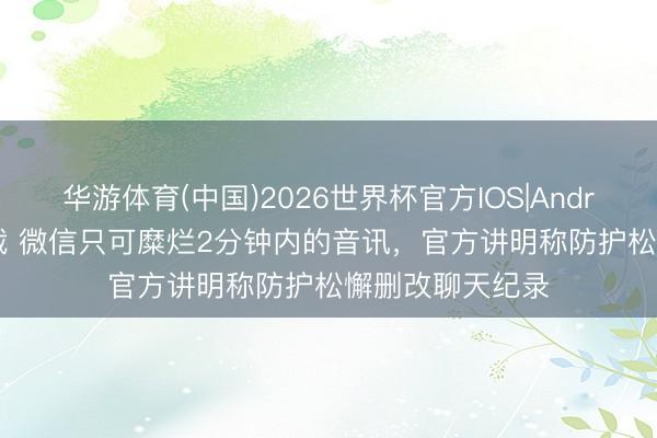 华游体育(中国)2026世界杯官方IOS|Android手机app下载 微信只可糜烂2分钟内的音讯，官方讲明称防护松懈删改聊天纪录