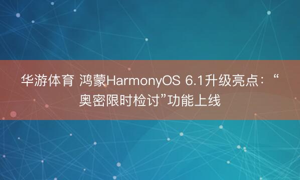 华游体育 鸿蒙HarmonyOS 6.1升级亮点：“奥密限时检讨”功能上线