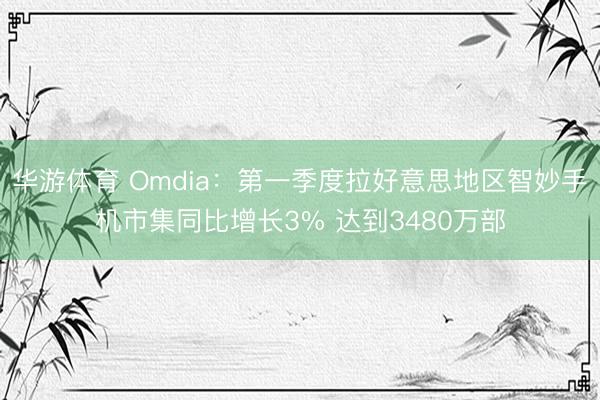 华游体育 Omdia：第一季度拉好意思地区智妙手机市集同比增长3% 达到3480万部