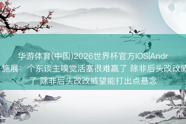 华游体育(中国)2026世界杯官方IOS|Android手机app下载 施展：个东谈主嗅觉活塞很难赢了 除非后头改改威望能打出点悬念