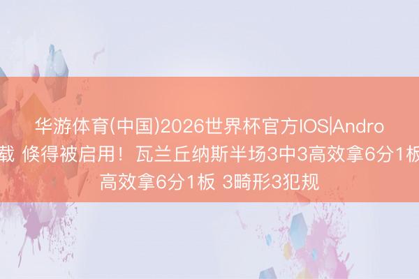 华游体育(中国)2026世界杯官方IOS|Android手机app下载 倏得被启用！瓦兰丘纳斯半场3中3高效拿6分1板 3畸形3犯规