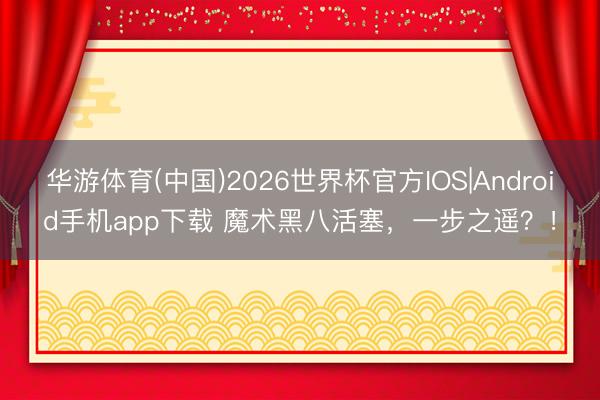 华游体育(中国)2026世界杯官方IOS|Android手机app下载 魔术黑八活塞,一步之遥?!