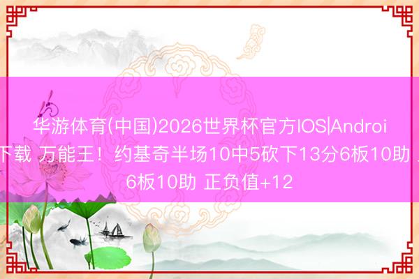 华游体育(中国)2026世界杯官方IOS|Android手机app下载 万能王！约基奇半场10中5砍下13分6板10助 正负值+12