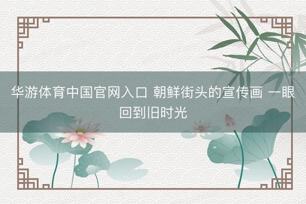 华游体育中国官网入口 朝鲜街头的宣传画 一眼回到旧时光