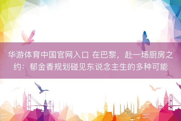 华游体育中国官网入口 在巴黎，赴一场厨房之约：郁金香规划碰见东说念主生的多种可能