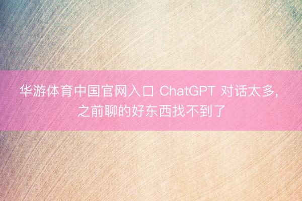 华游体育中国官网入口 ChatGPT 对话太多， 之前聊的好东西找不到了