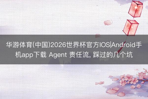 华游体育(中国)2026世界杯官方IOS|Android手机app下载 Agent 责任流， 踩过的几个坑