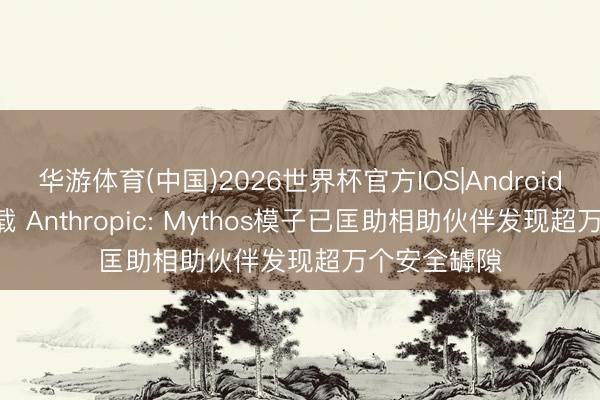 华游体育(中国)2026世界杯官方IOS|Android手机app下载 Anthropic: Mythos模子已匡助相助伙伴发现超万个安全罅隙