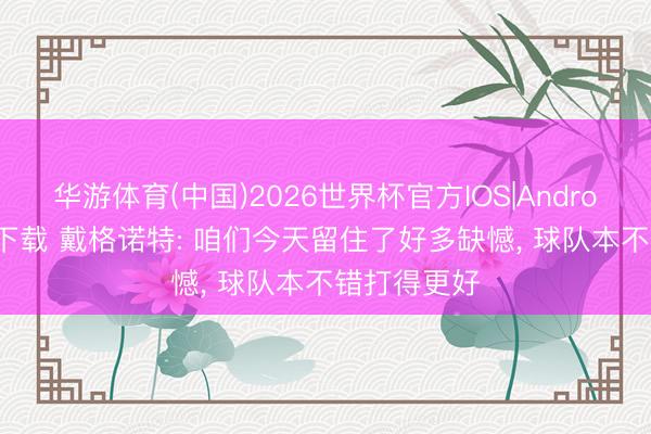 华游体育(中国)2026世界杯官方IOS|Android手机app下载 戴格诺特: 咱们今天留住了好多缺憾, 球队本不错打得更好
