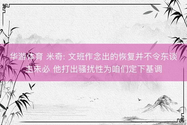 华游体育 米奇: 文班作念出的恢复并不令东谈主未必 他打出骚扰性为咱们定下基调