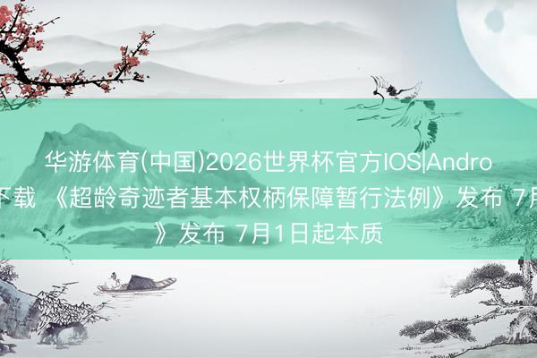 华游体育(中国)2026世界杯官方IOS|Android手机app下载 《超龄奇迹者基本权柄保障暂行法例》发布 7月1日起本质