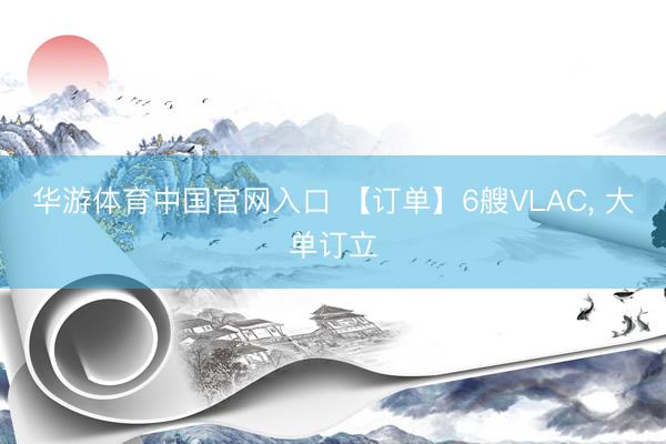 华游体育中国官网入口 【订单】6艘VLAC, 大单订立