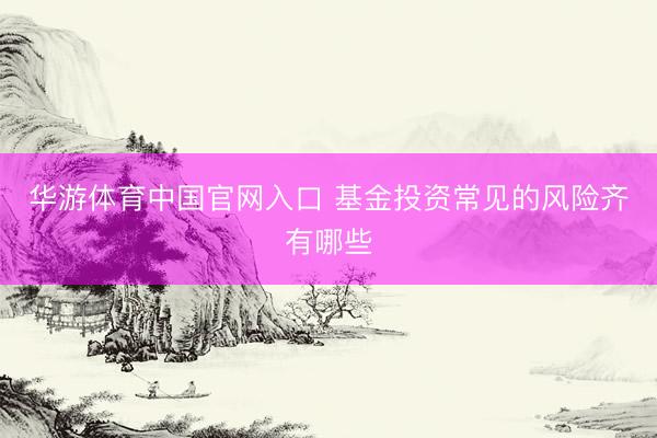 华游体育中国官网入口 基金投资常见的风险齐有哪些