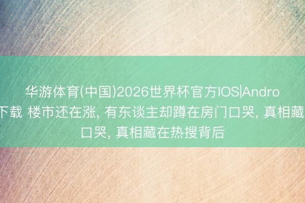 华游体育(中国)2026世界杯官方IOS|Android手机app下载 楼市还在涨， 有东谈主却蹲在房门口哭， 真相藏在热搜背后