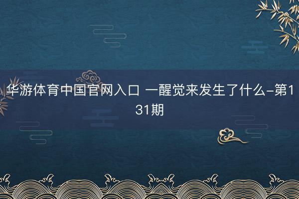 华游体育中国官网入口 一醒觉来发生了什么-第131期