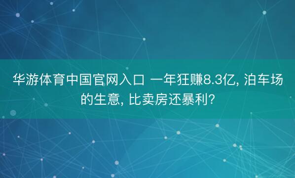 华游体育中国官网入口 一年狂赚8.3亿, 泊车场的生意, 比卖房还暴利?