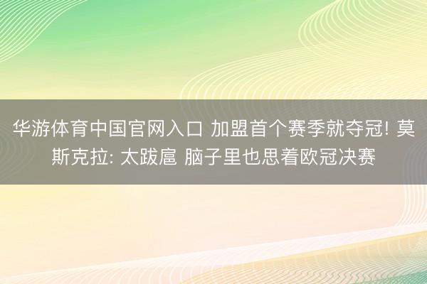 华游体育中国官网入口 加盟首个赛季就夺冠! 莫斯克拉: 太跋扈 脑子里也思着欧冠决赛