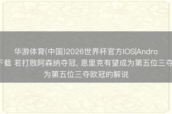 华游体育(中国)2026世界杯官方IOS|Android手机app下载 若打败阿森纳夺冠， 恩里克有望成为第五位三夺欧冠的解说