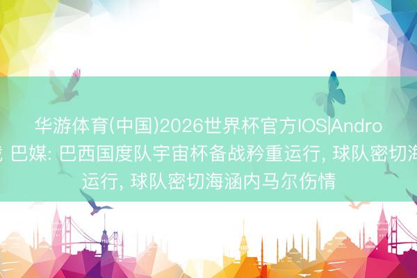 华游体育(中国)2026世界杯官方IOS|Android手机app下载 巴媒: 巴西国度队宇宙杯备战矜重运行， 球队密切海涵内马尔伤情