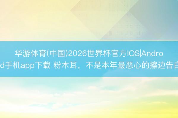 华游体育(中国)2026世界杯官方IOS|Android手机app下载 粉木耳，不是本年最恶心的擦边告白