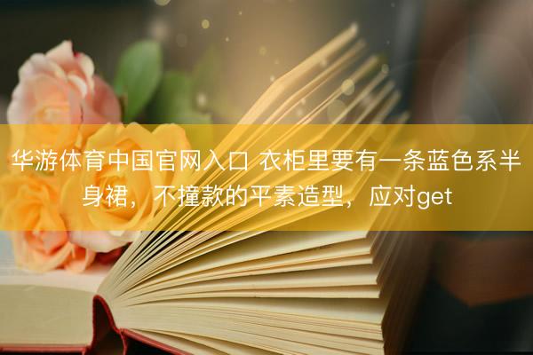 华游体育中国官网入口 衣柜里要有一条蓝色系半身裙，不撞款的平素造型，应对get