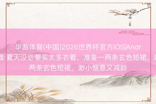 华游体育(中国)2026世界杯官方IOS|Android手机app下载 夏天没必要买太多衣着，准备一两条玄色短裙，渺小惬意又减龄