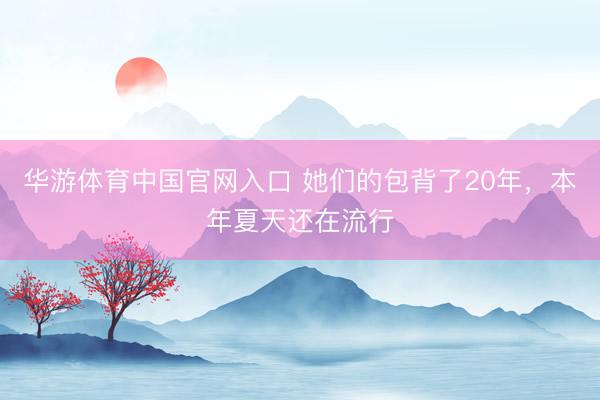 华游体育中国官网入口 她们的包背了20年，本年夏天还在流行