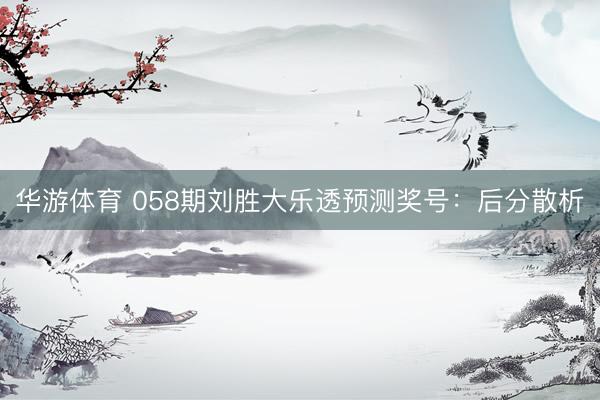 华游体育 058期刘胜大乐透预测奖号：后分散析