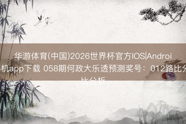 华游体育(中国)2026世界杯官方IOS|Android手机app下载 058期何政大乐透预测奖号：012路比分析