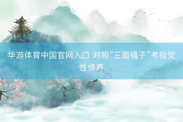 华游体育中国官网入口 对照“三面镜子”考验党性修养
