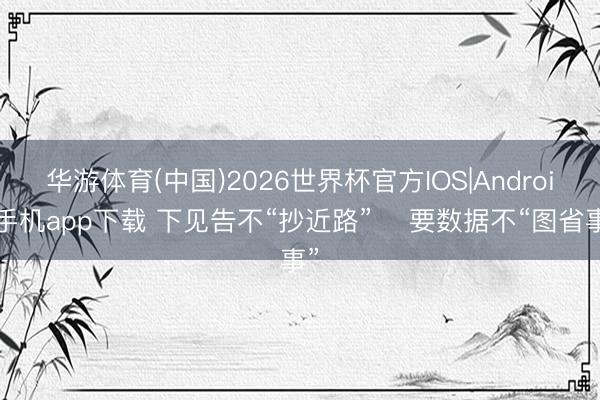 华游体育(中国)2026世界杯官方IOS|Android手机app下载 下见告不“抄近路”　 要数据不“图省事”