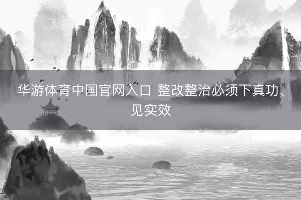 华游体育中国官网入口 整改整治必须下真功、见实效
