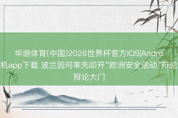 华游体育(中国)2026世界杯官方IOS|Android手机app下载 波兰因何率先叩开“欧洲安全活动”辩论大门