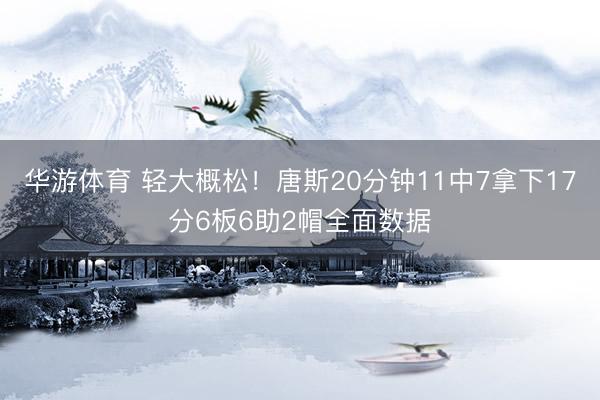 华游体育 轻大概松！唐斯20分钟11中7拿下17分6板6助2帽全面数据