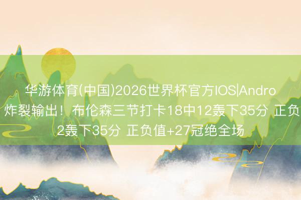 华游体育(中国)2026世界杯官方IOS|Android手机app下载 炸裂输出！布伦森三节打卡18中12轰下35分 正负值+27冠绝全场