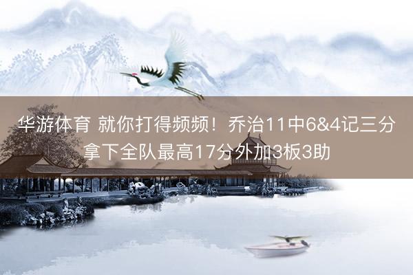 华游体育 就你打得频频！乔治11中6&4记三分拿下全队最高17分外加3板3助