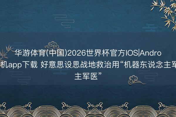 华游体育(中国)2026世界杯官方IOS|Android手机app下载 好意思设思战地救治用“机器东说念主军医”