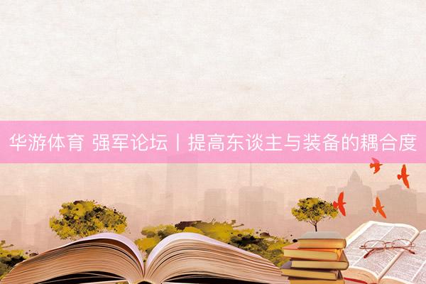 华游体育 强军论坛丨提高东谈主与装备的耦合度