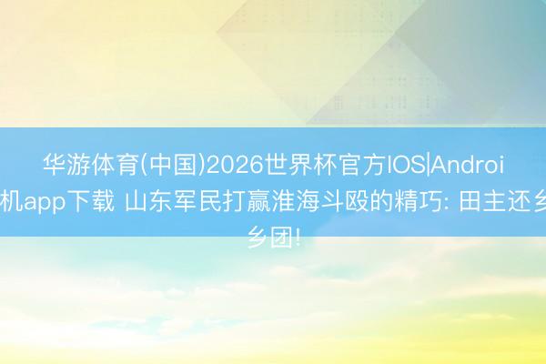 华游体育(中国)2026世界杯官方IOS|Android手机app下载 山东军民打赢淮海斗殴的精巧: 田主还乡团!