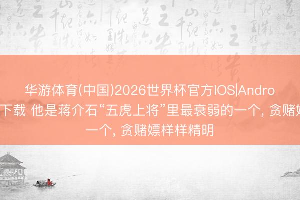 华游体育(中国)2026世界杯官方IOS|Android手机app下载 他是蒋介石“五虎上将”里最衰弱的一个， 贪赌嫖样样精明
