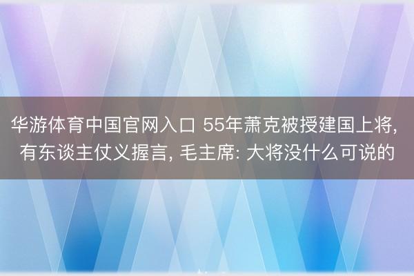 华游体育中国官网入口 55年萧克被授建国上将， 有东谈主仗义握言， 毛主席: 大将没什么可说的