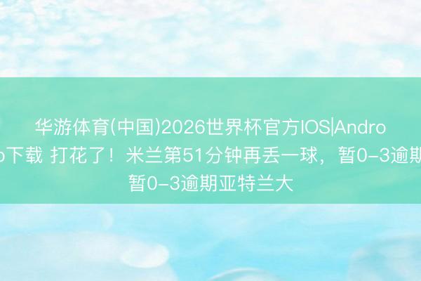 华游体育(中国)2026世界杯官方IOS|Android手机app下载 打花了！米兰第51分钟再丢一球，暂0-3逾期亚特兰大