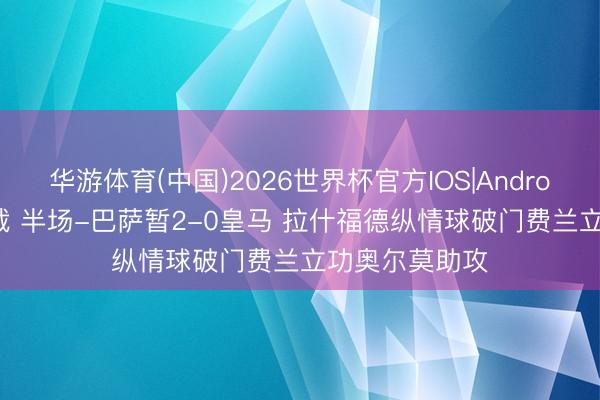 华游体育(中国)2026世界杯官方IOS|Android手机app下载 半场-巴萨暂2-0皇马 拉什福德纵情球破门费兰立功奥尔莫助攻