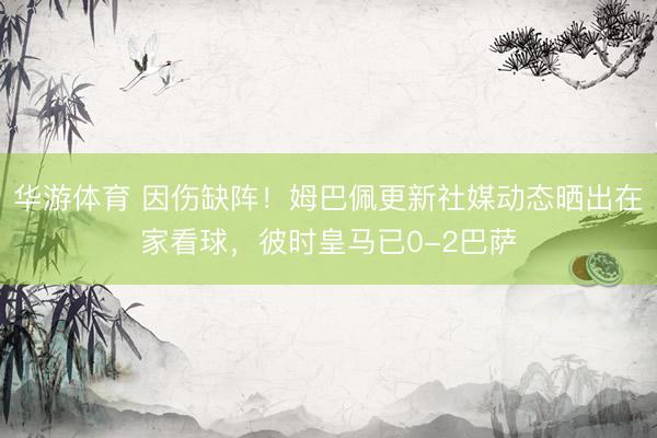华游体育 因伤缺阵!姆巴佩更新社媒动态晒出在家看球,彼时皇马已0-2巴萨