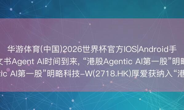 华游体育(中国)2026世界杯官方IOS|Android手机app下载 黄仁勋文书Agent AI时间到来, “港股Agentic AI第一股”明略科技-W(2718.HK)厚爱获纳入“港股通”