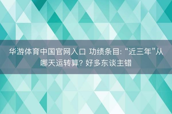 华游体育中国官网入口 功绩条目: “近三年”从哪天运转算? 好多东谈主错