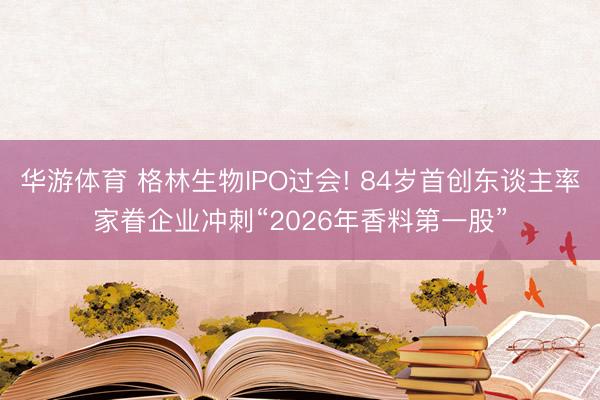 华游体育 格林生物IPO过会! 84岁首创东谈主率家眷企业冲刺“2026年香料第一股”