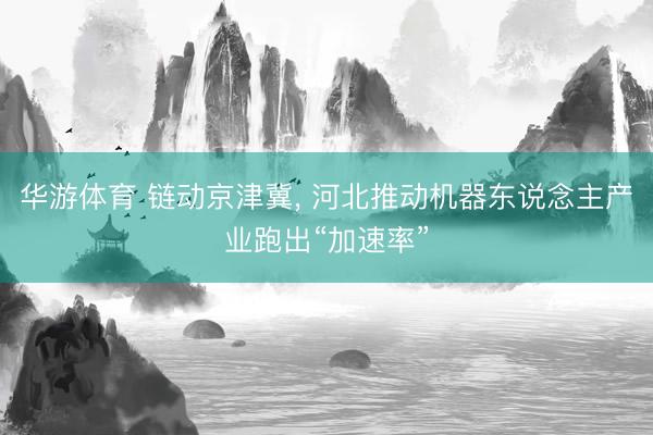 华游体育 链动京津冀， 河北推动机器东说念主产业跑出“加速率”