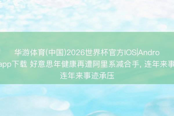 华游体育(中国)2026世界杯官方IOS|Android手机app下载 好意思年健康再遭阿里系减合手, 连年来事迹承压